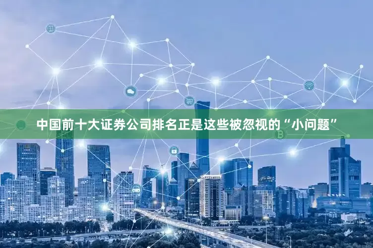 中国前十大证券公司排名正是这些被忽视的“小问题”