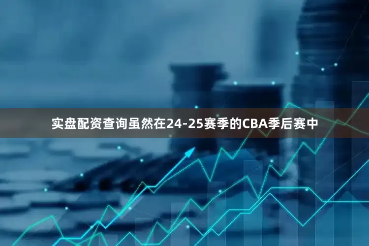 实盘配资查询虽然在24-25赛季的CBA季后赛中