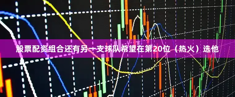 股票配资组合还有另一支球队希望在第20位（热火）选他