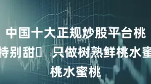 中国十大正规炒股平台桃子特别甜◯ 只做树熟鲜桃水蜜桃