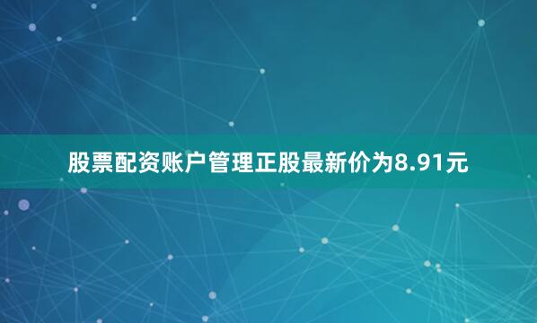 股票配资账户管理正股最新价为8.91元