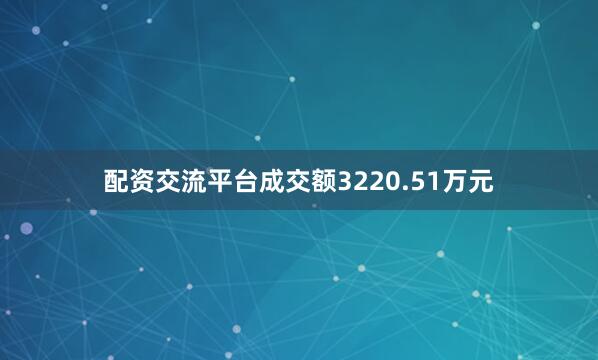 配资交流平台成交额3220.51万元