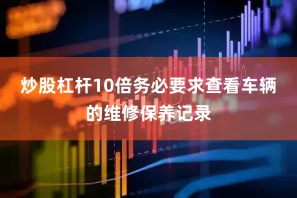 炒股杠杆10倍务必要求查看车辆的维修保养记录