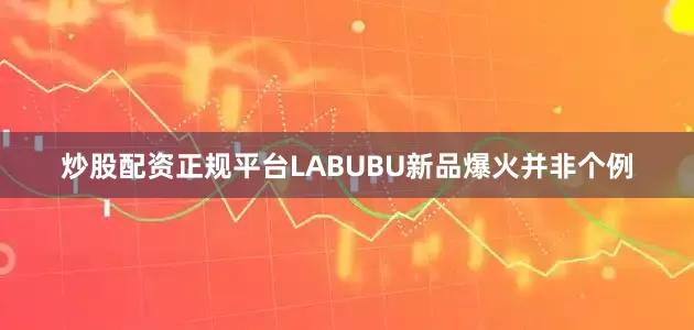 炒股配资正规平台LABUBU新品爆火并非个例