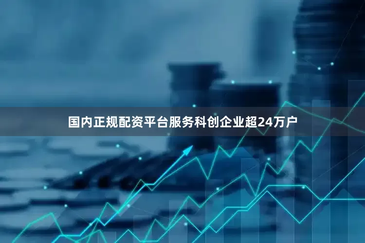 国内正规配资平台服务科创企业超24万户