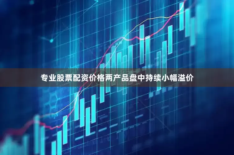 专业股票配资价格两产品盘中持续小幅溢价