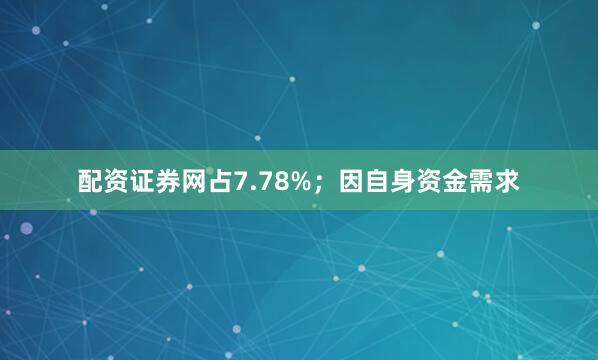 配资证券网占7.78%；因自身资金需求