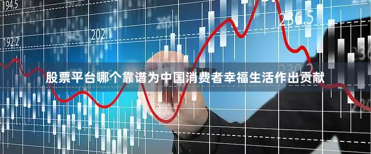 股票平台哪个靠谱为中国消费者幸福生活作出贡献
