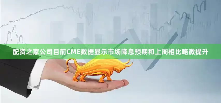 配资之家公司目前CME数据显示市场降息预期和上周相比略微提升