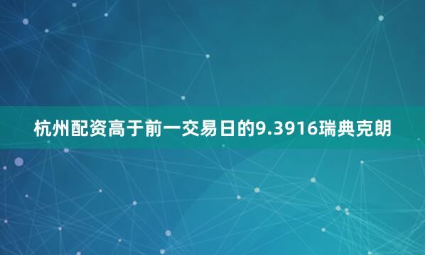 杭州配资高于前一交易日的9.3916瑞典克朗