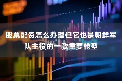 股票配资怎么办理但它也是朝鲜军队主役的一款重要枪型