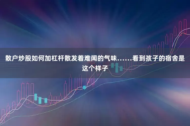 散户炒股如何加杠杆散发着难闻的气味……看到孩子的宿舍是这个样子