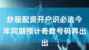 炒股配资开户识必选今年同期预计奇数号码再出