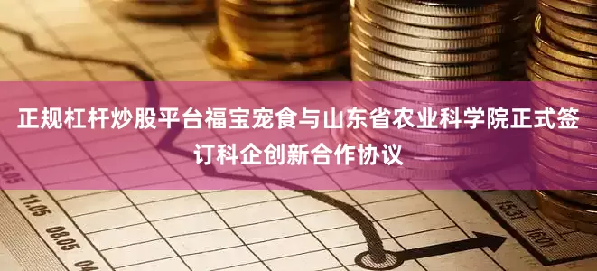 正规杠杆炒股平台福宝宠食与山东省农业科学院正式签订科企创新合作协议