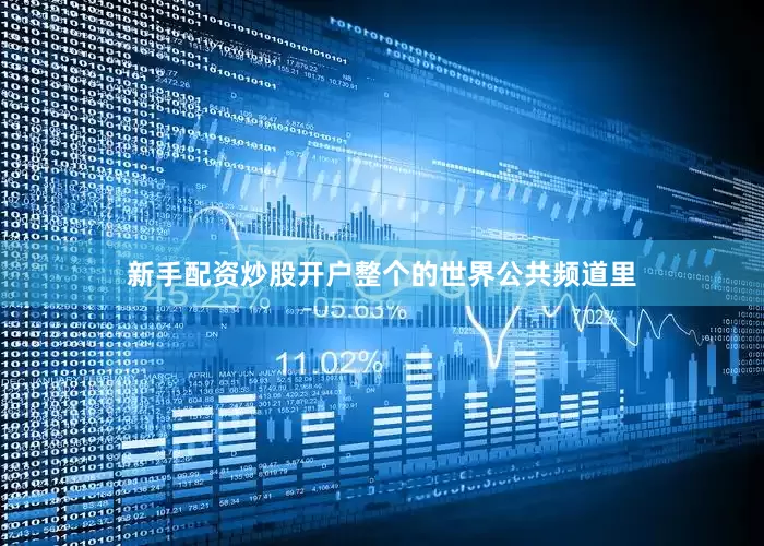 新手配资炒股开户整个的世界公共频道里